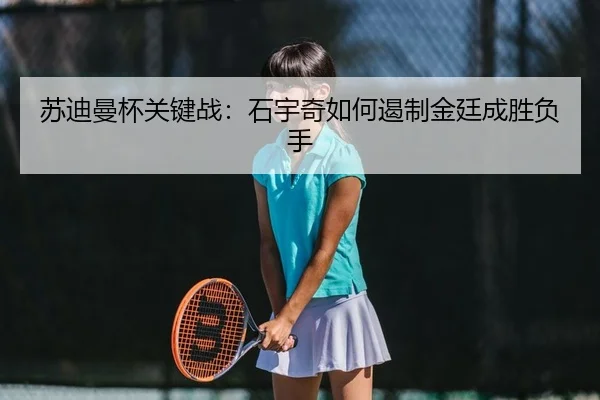 苏迪曼杯关键战：石宇奇如何遏制金廷成胜负手